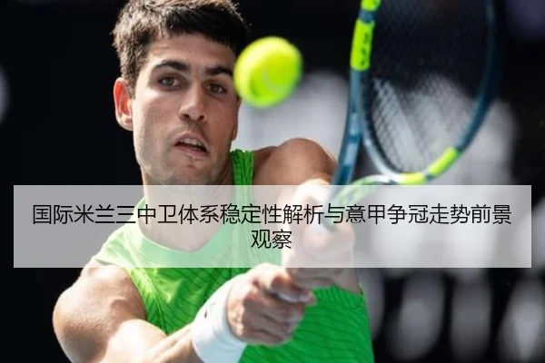 国际米兰三中卫体系稳定性解析与意甲争冠走势前景观察