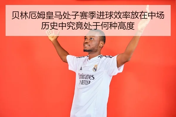 贝林厄姆皇马处子赛季进球效率放在中场历史中究竟处于何种高度