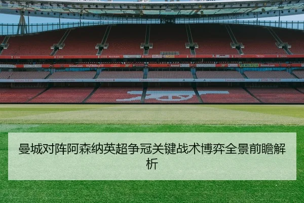 曼城对阵阿森纳英超争冠关键战术博弈全景前瞻解析