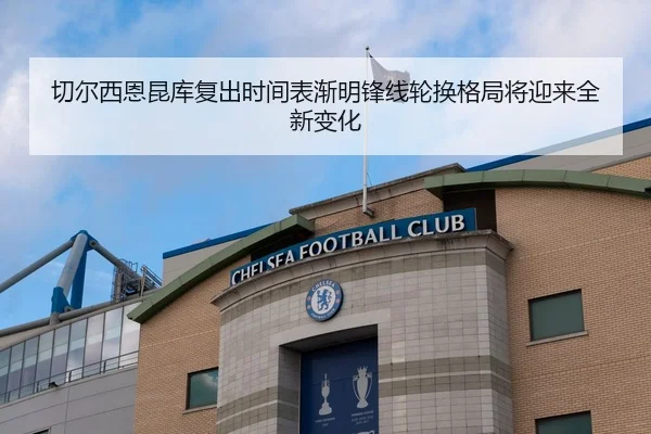 切尔西恩昆库复出时间表渐明锋线轮换格局将迎来全新变化