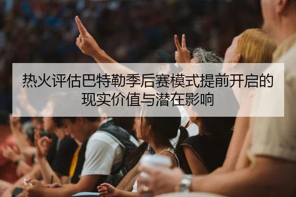 热火评估巴特勒季后赛模式提前开启的现实价值与潜在影响