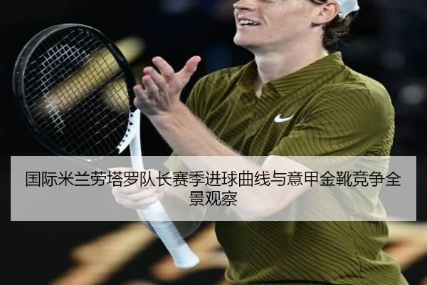 国际米兰劳塔罗队长赛季进球曲线与意甲金靴竞争全景观察