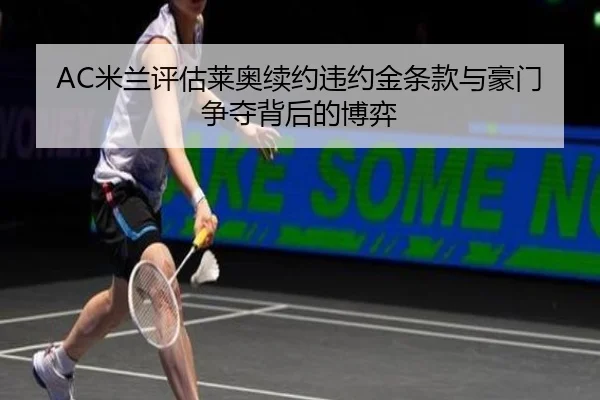 AC米兰评估莱奥续约违约金条款与豪门争夺背后的博弈