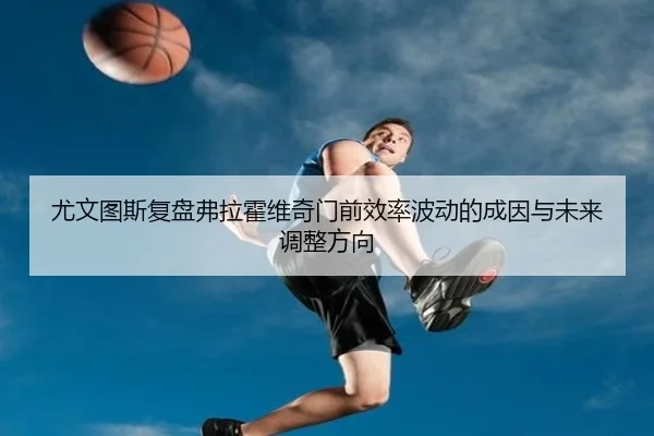 尤文图斯复盘弗拉霍维奇门前效率波动的成因与未来调整方向