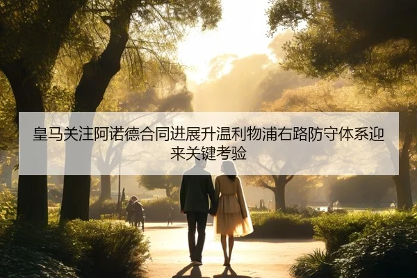 皇马关注阿诺德合同进展升温利物浦右路防守体系迎来关键考验