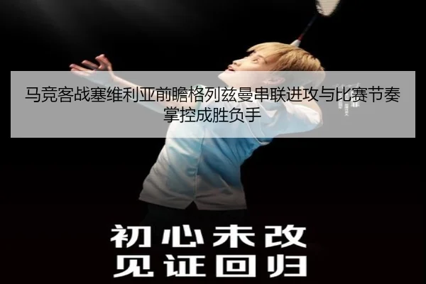 马竞客战塞维利亚前瞻格列兹曼串联进攻与比赛节奏掌控成胜负手